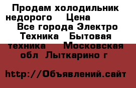 Продам холодильник недорого. › Цена ­ 15 000 - Все города Электро-Техника » Бытовая техника   . Московская обл.,Лыткарино г.